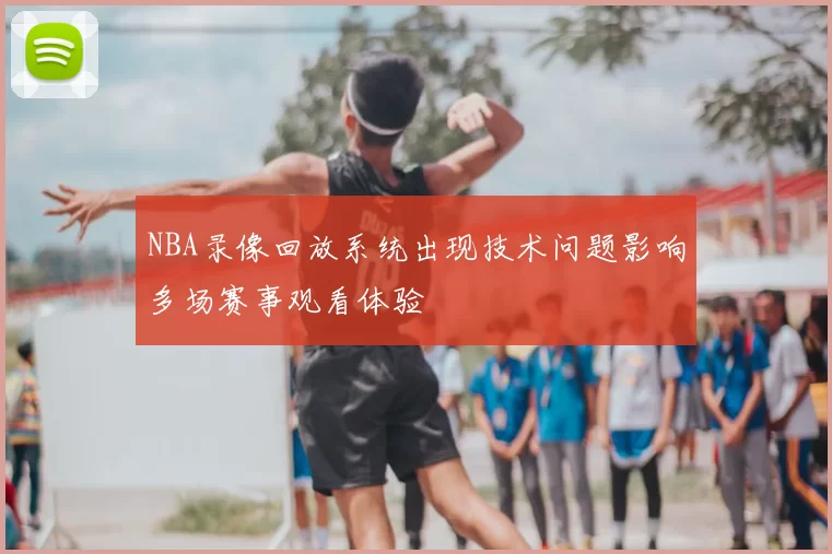 NBA录像回放系统出现技术问题影响多场赛事观看体验