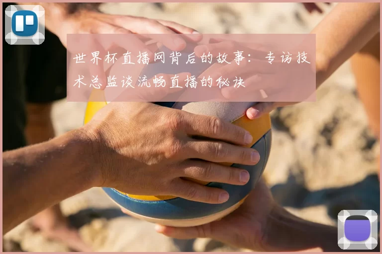 世界杯直播网背后的故事：专访技术总监谈流畅直播的秘诀