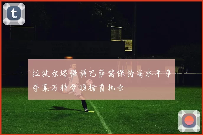 拉波尔塔强调巴萨需保持高水平争夺莱万特登顶榜首机会