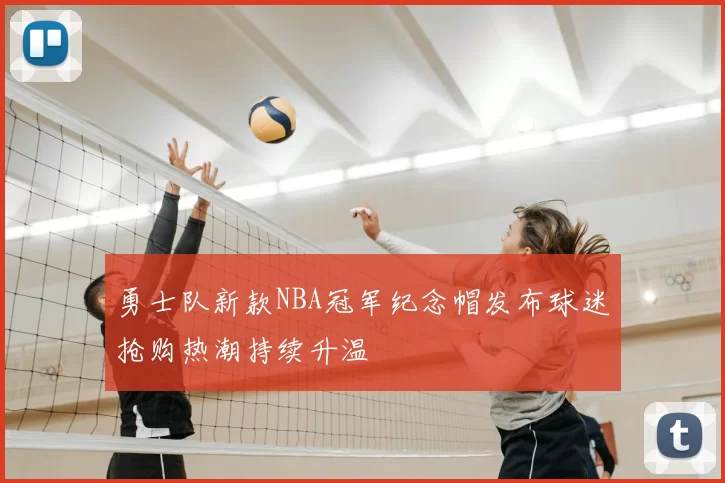 勇士队新款NBA冠军纪念帽发布球迷抢购热潮持续升温
