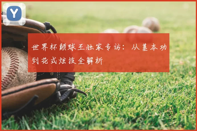 世界杯颠球王独家专访:从基本功到花式炫技全解析