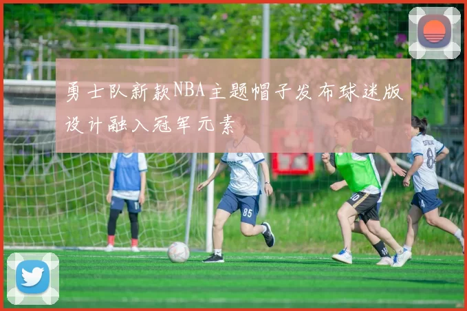 勇士队新款NBA主题帽子发布球迷版设计融入冠军元素