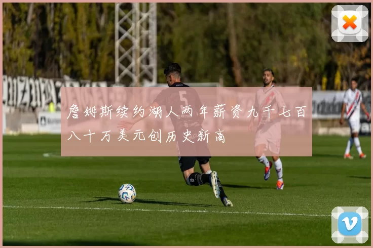 詹姆斯续约湖人两年薪资九千七百八十万美元创历史新高