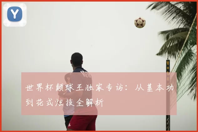 世界杯颠球王独家专访:从基本功到花式炫技全解析