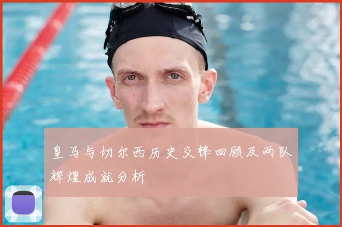皇马与切尔西历史交锋回顾及两队辉煌成就分析